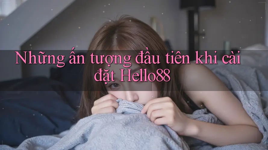Những ấn tượng đầu tiên khi cài đặt Hello88
