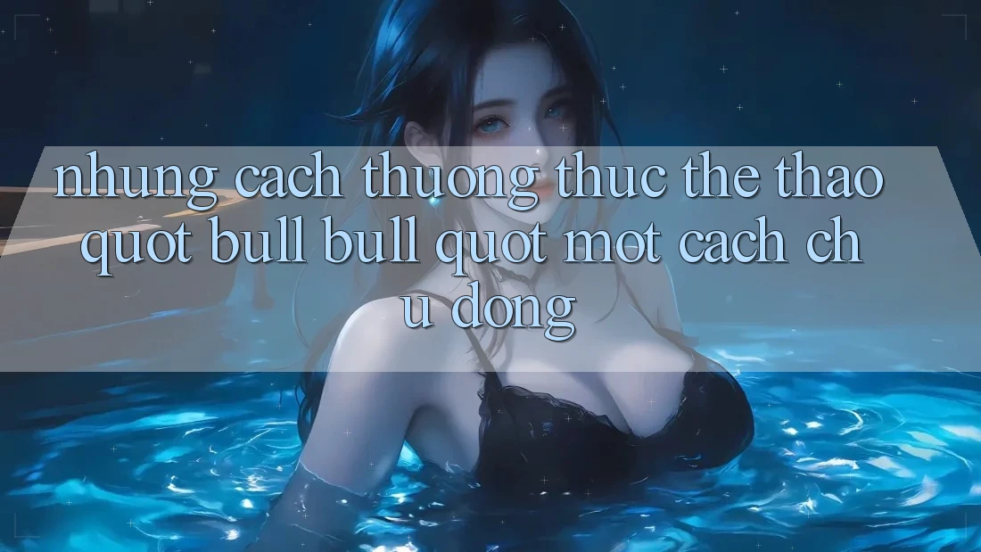 Những Cách Thưởng Thức Thể Thao " Bull Bull" Một Cách Chủ Động