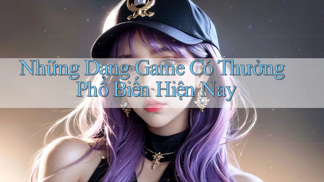 Những Dạng Game Có Thưởng Phổ Biến Hiện Nay