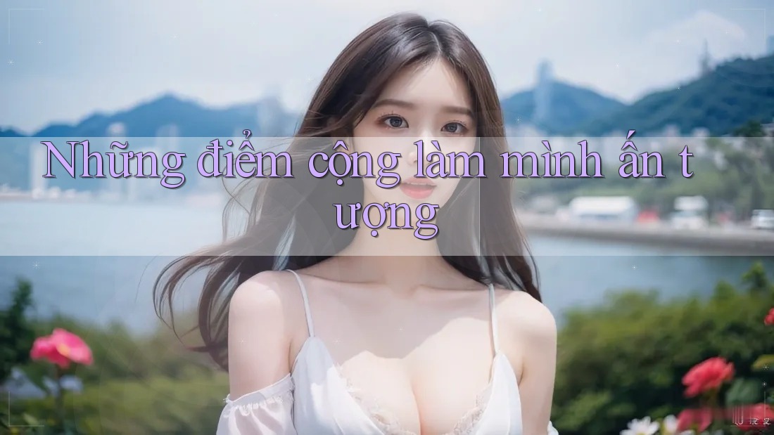 Những điểm cộng làm mình ấn tượng