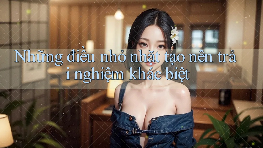 Những điều nhỏ nhặt tạo nên trải nghiệm khác biệt