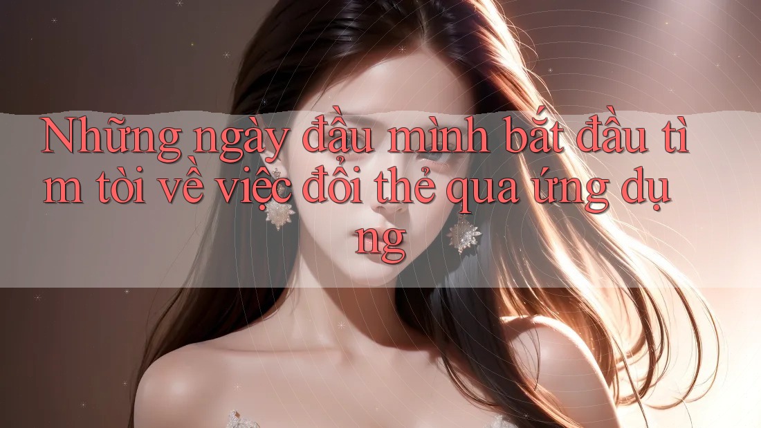 Những ngày đầu mình bắt đầu tìm tòi về việc đổi thẻ qua ứng dụng