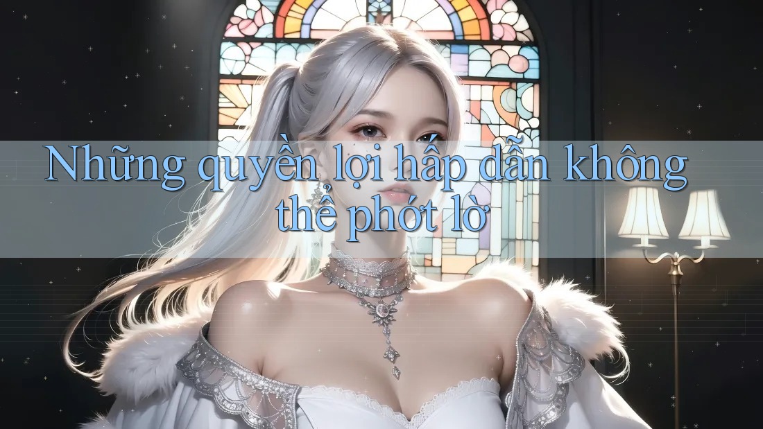 Những quyền lợi hấp dẫn không thể phớt lờ
