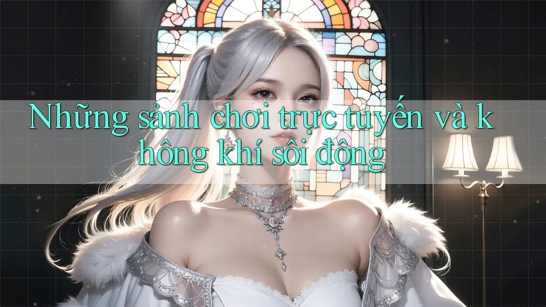 Những sảnh chơi trực tuyến và không khí sôi động
