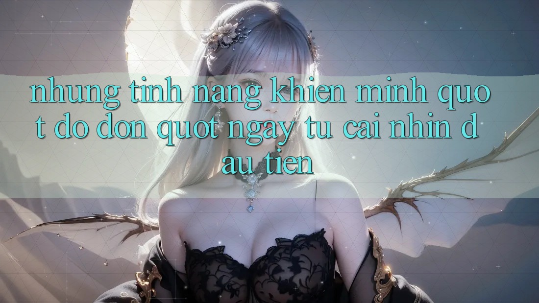 Những tính năng khiến mình " đổ đốn" ngay từ cái nhìn đầu tiên