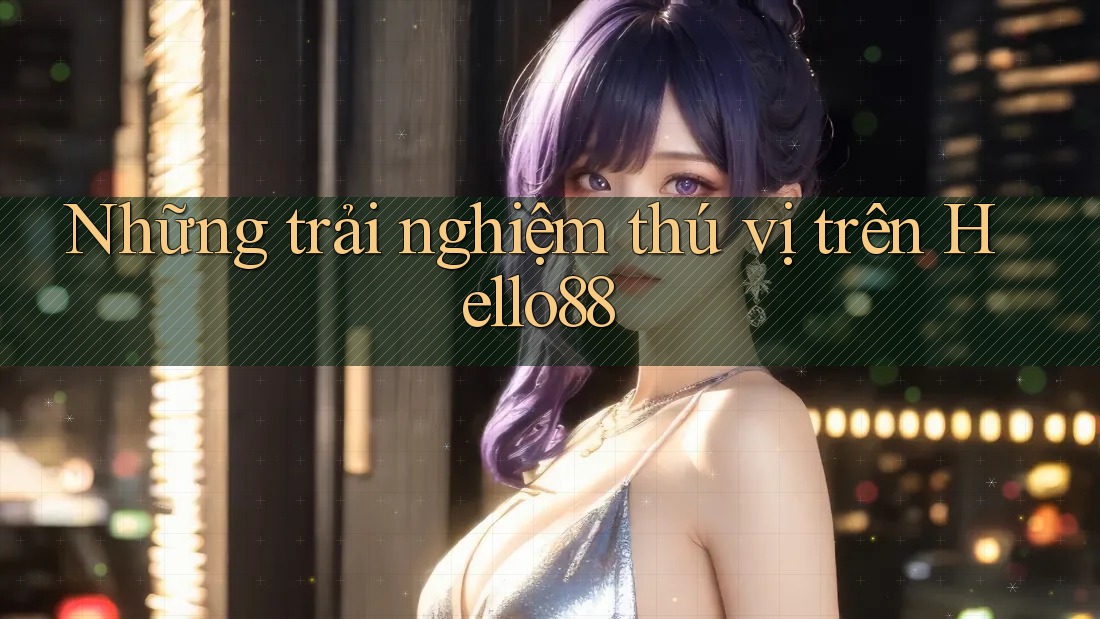 Những trải nghiệm thú vị trên Hello88