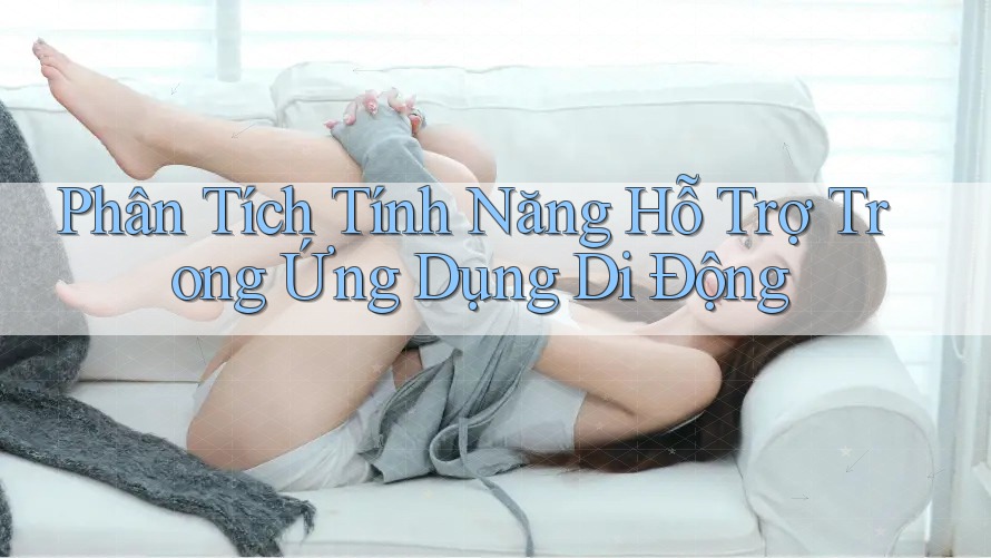 Phân Tích Tính Năng Hỗ Trợ Trong Ứng Dụng Di Động