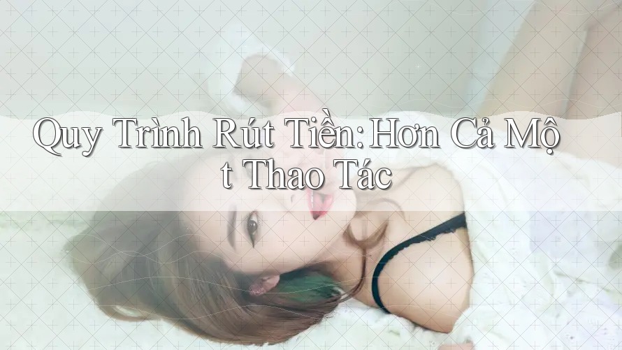 Quy Trình Rút Tiền: Hơn Cả Một Thao Tác