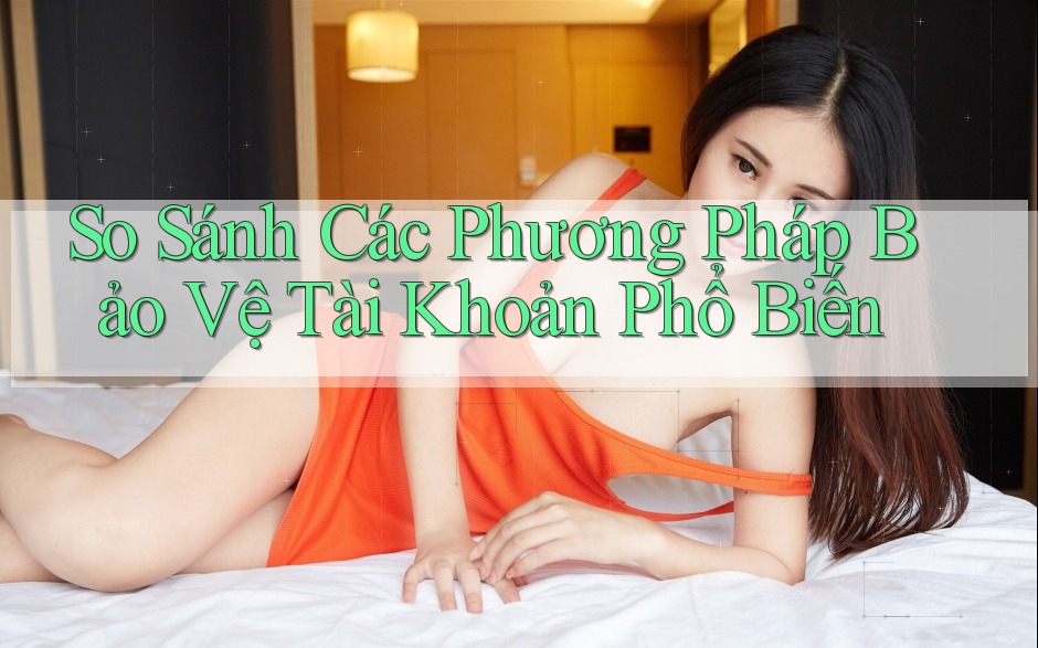 So Sánh Các Phương Pháp Bảo Vệ Tài Khoản Phổ Biến