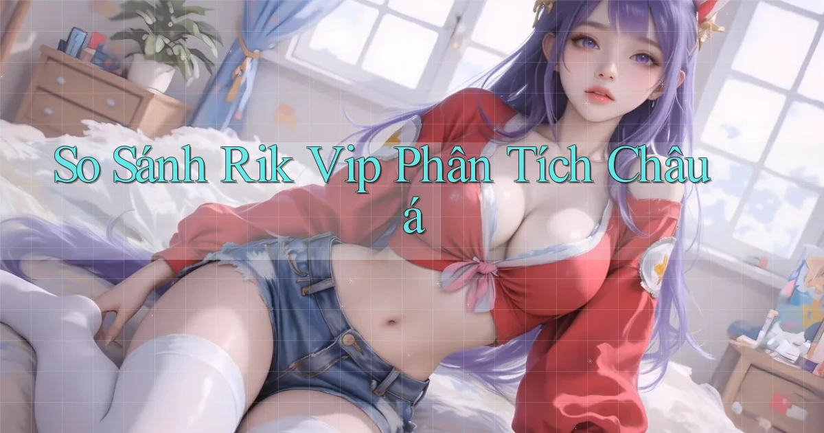 so sánh rik vip phân tích châu á