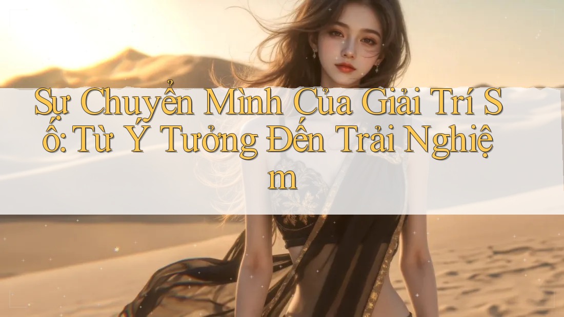 Sự Chuyển Mình Của Giải Trí Số: Từ Ý Tưởng Đến Trải Nghiệm