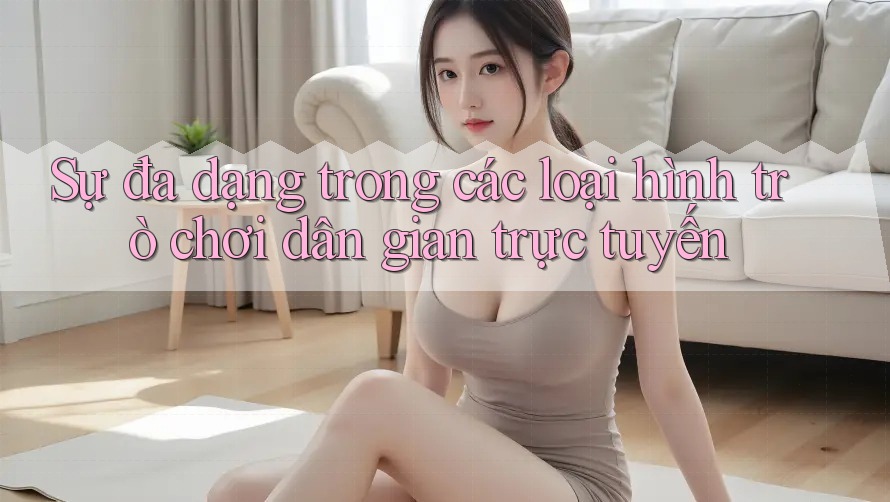 Sự đa dạng trong các loại hình trò chơi dân gian trực tuyến
