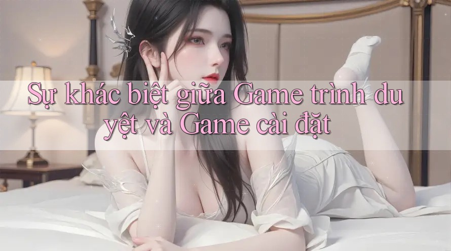 Sự khác biệt giữa Game trình duyệt và Game cài đặt