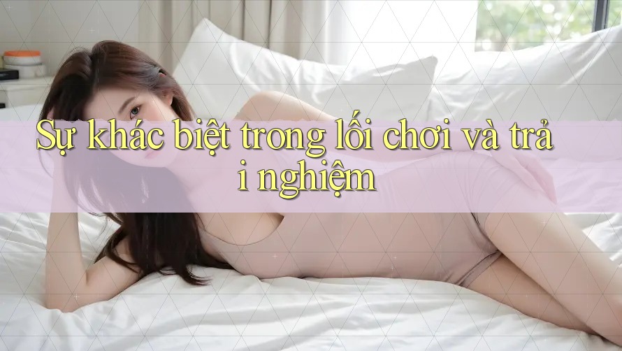 Sự khác biệt trong lối chơi và trải nghiệm