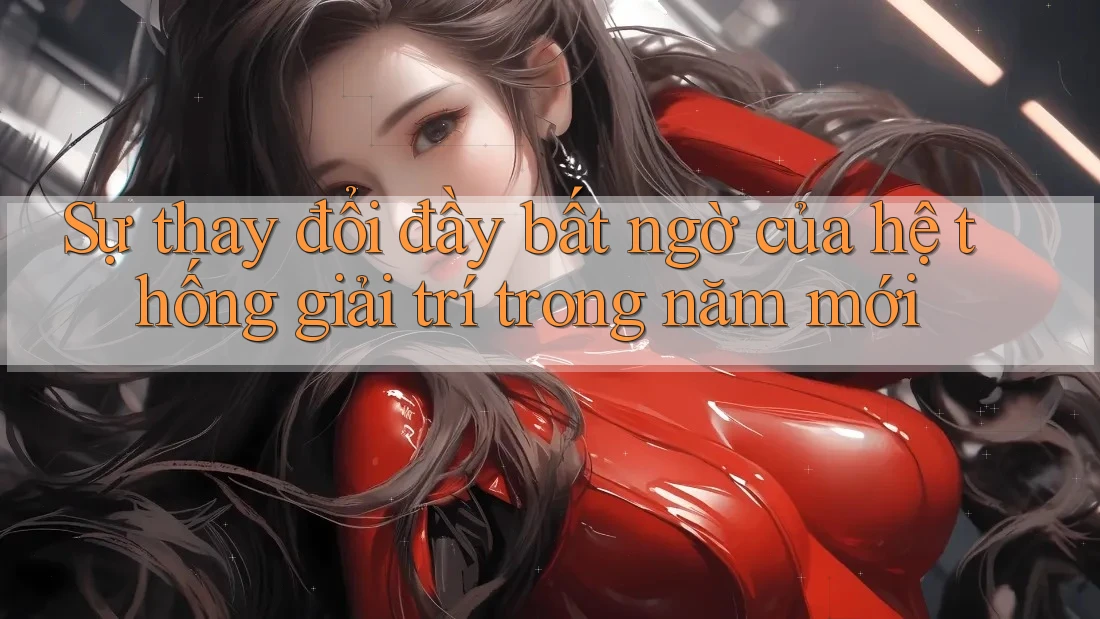 Sự thay đổi đầy bất ngờ của hệ thống giải trí trong năm mới