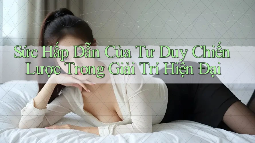 Sức Hấp Dẫn Của Tư Duy Chiến Lược Trong Giải Trí Hiện Đại