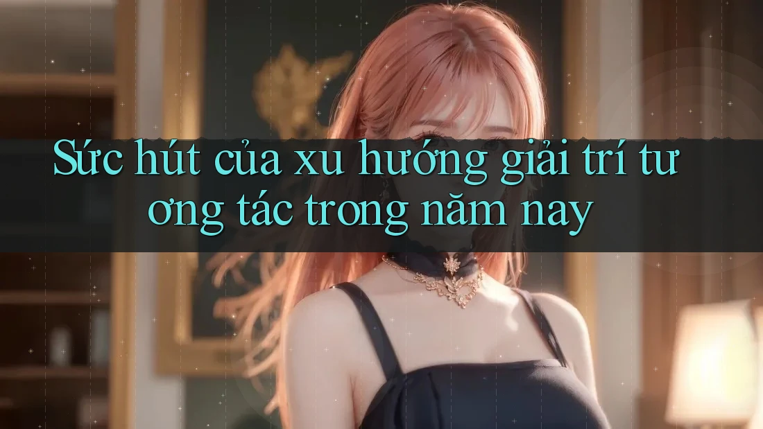Sức hút của xu hướng giải trí tương tác trong năm nay