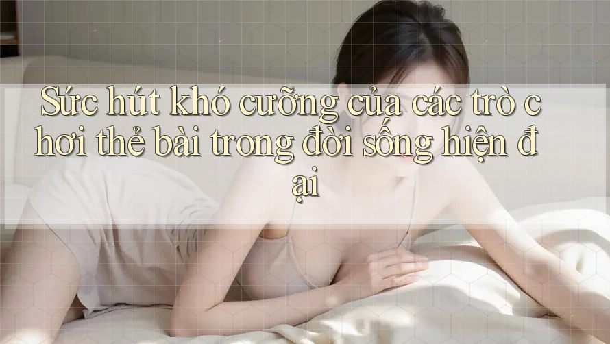 Sức hút khó cưỡng của các trò chơi thẻ bài trong đời sống hiện đại