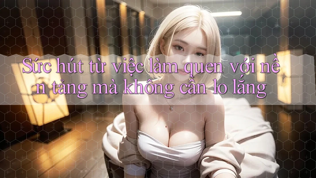 Sức hút từ việc làm quen với nền tảng mà không cần lo lắng