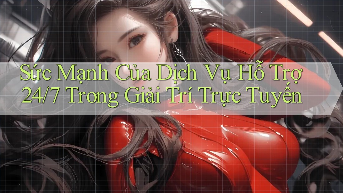 Sức Mạnh Của Dịch Vụ Hỗ Trợ 24/7 Trong Giải Trí Trực Tuyến