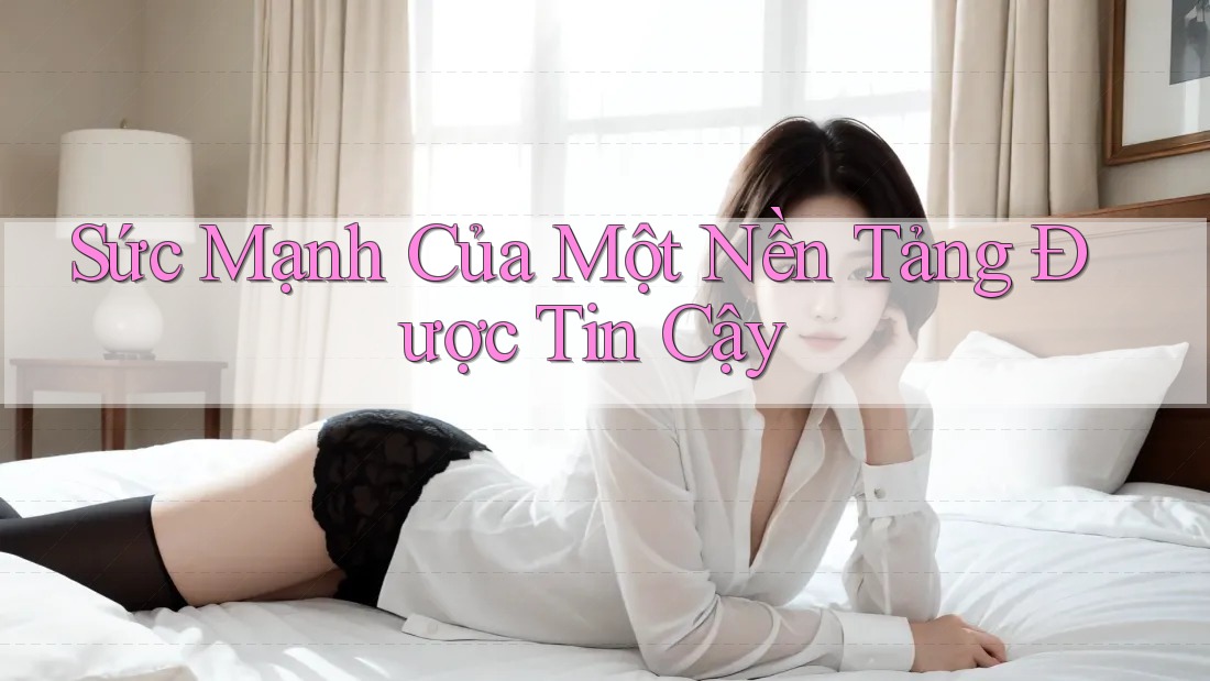 Sức Mạnh Của Một Nền Tảng Được Tin Cậy