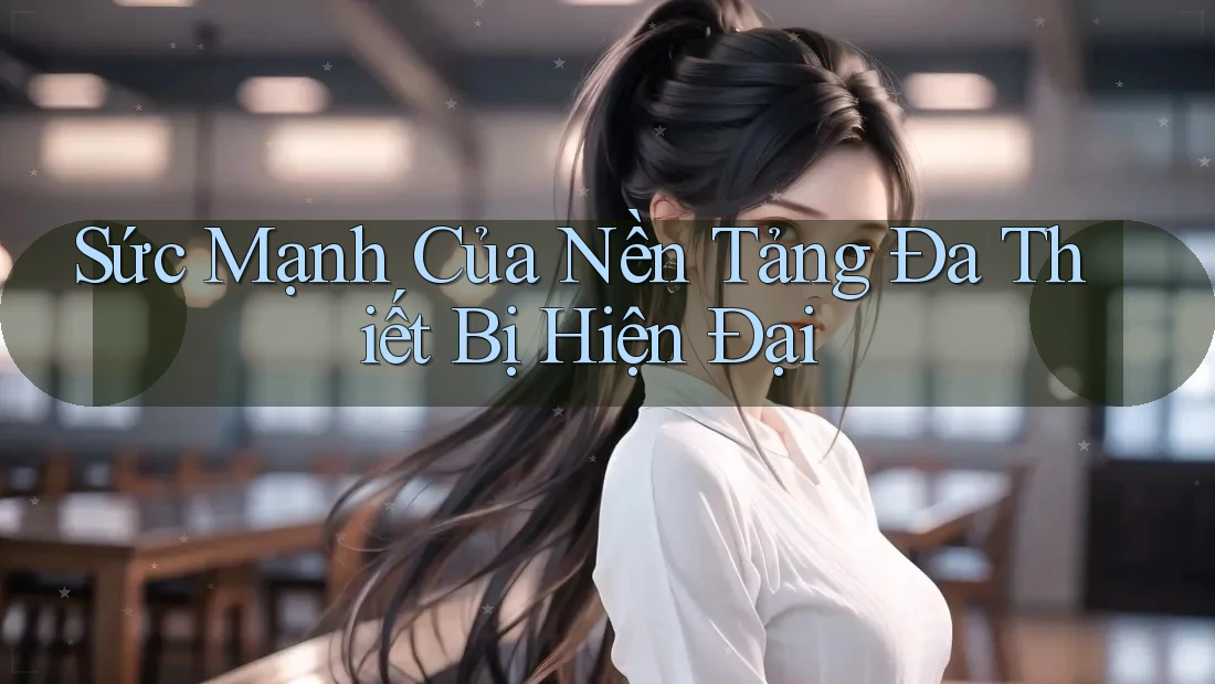 Sức Mạnh Của Nền Tảng Đa Thiết Bị Hiện Đại