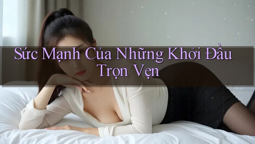 Sức Mạnh Của Những Khởi Đầu Trọn Vẹn