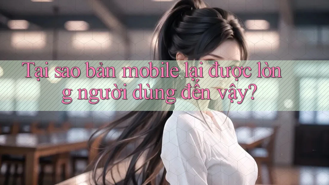 Tại sao bản mobile lại được lòng người dùng đến vậy?