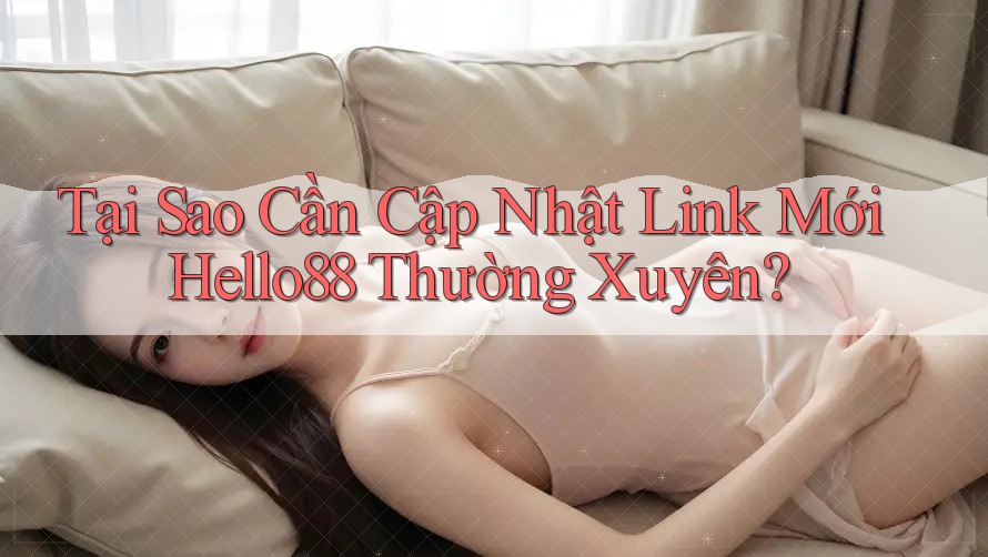 Tại Sao Cần Cập Nhật Link Mới Hello88 Thường Xuyên?