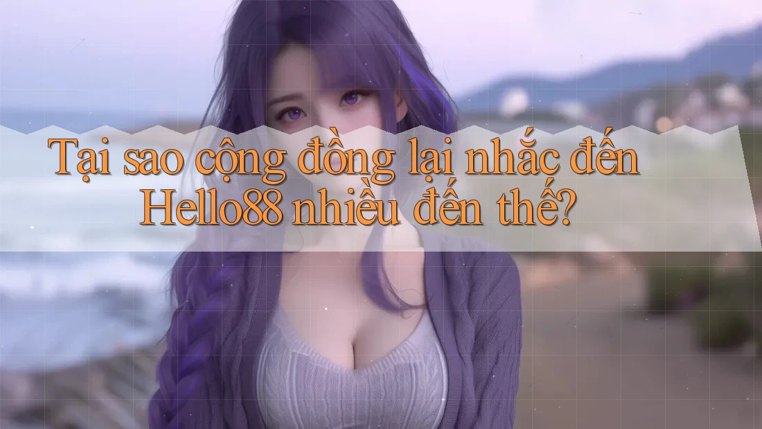 Tại sao cộng đồng lại nhắc đến Hello88 nhiều đến thế?