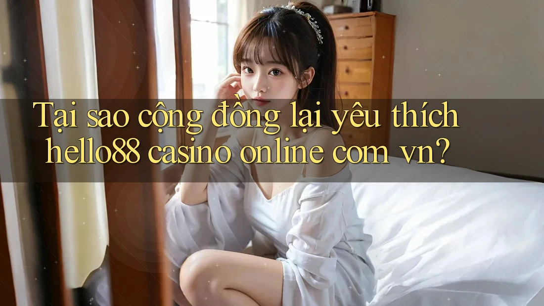 Tại sao cộng đồng lại yêu thích hello88 casino online com vn?