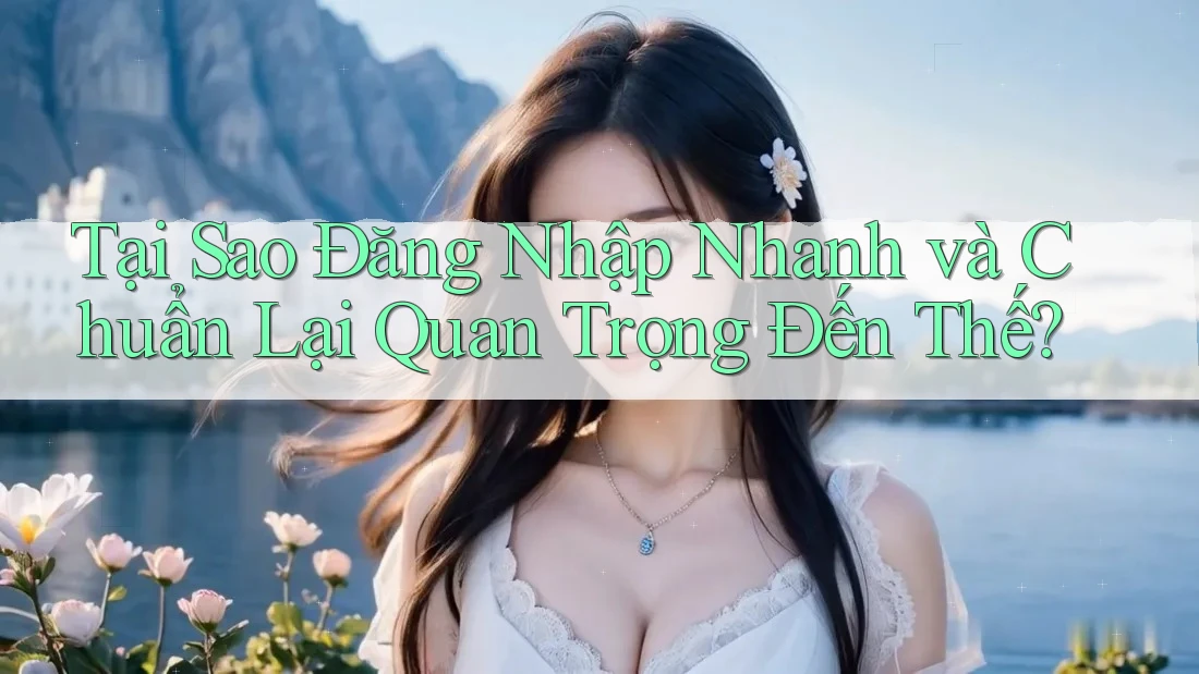 Tại Sao Đăng Nhập Nhanh và Chuẩn Lại Quan Trọng Đến Thế?