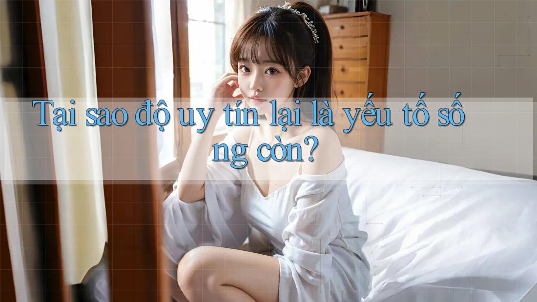 Tại sao độ uy tín lại là yếu tố sống còn?