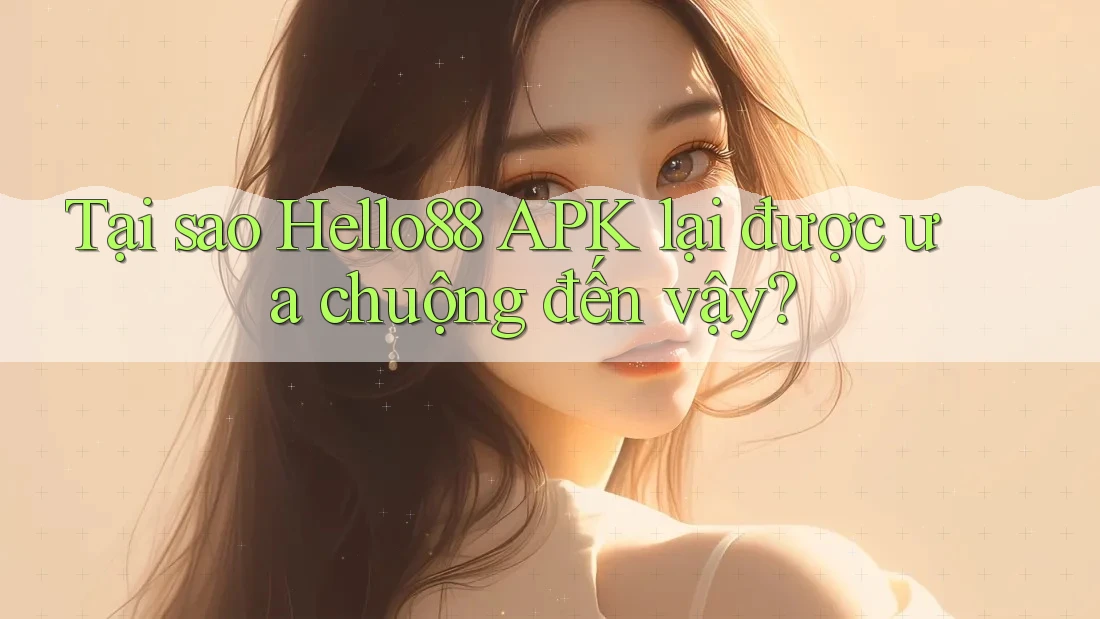Tại sao Hello88 APK lại được ưa chuộng đến vậy?