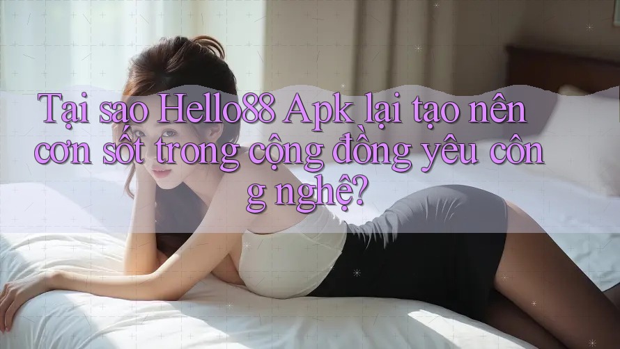 Tại sao Hello88 Apk lại tạo nên cơn sốt trong cộng đồng yêu công nghệ?