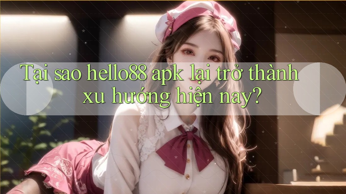 Tại sao hello88 apk lại trở thành xu hướng hiện nay?