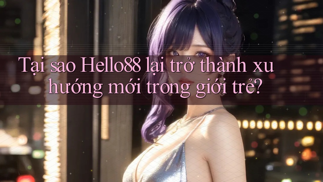 Tại sao Hello88 lại trở thành xu hướng mới trong giới trẻ?