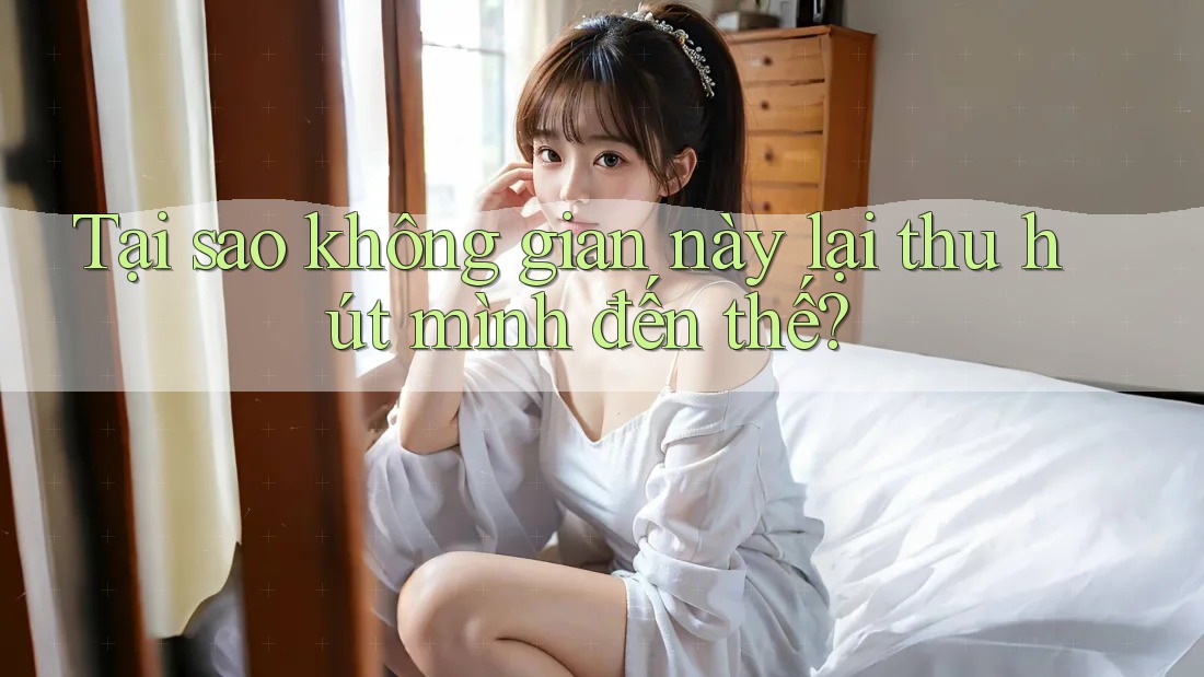 Tại sao không gian này lại thu hút mình đến thế?