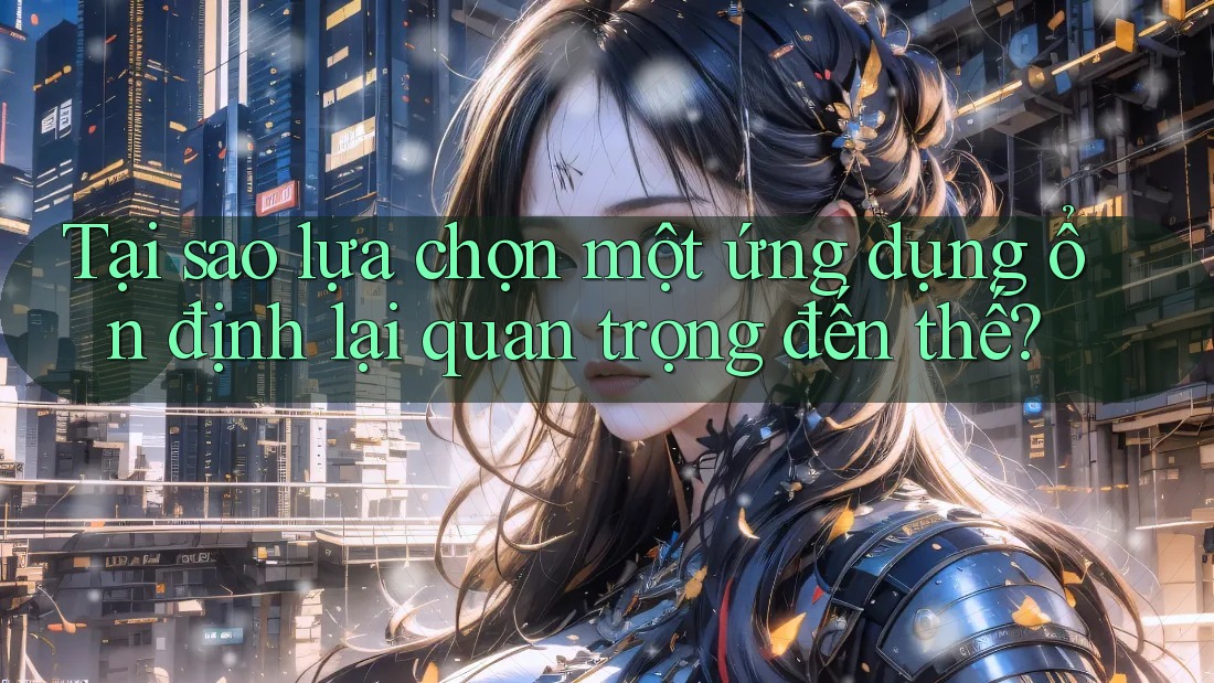 Tại sao lựa chọn một ứng dụng ổn định lại quan trọng đến thế?