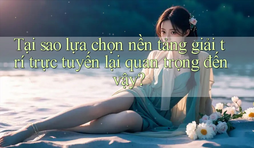 Tại sao lựa chọn nền tảng giải trí trực tuyến lại quan trọng đến vậy?