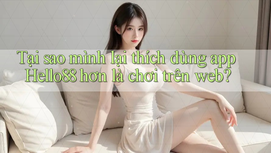 Tại sao mình lại thích dùng app Hello88 hơn là chơi trên web?