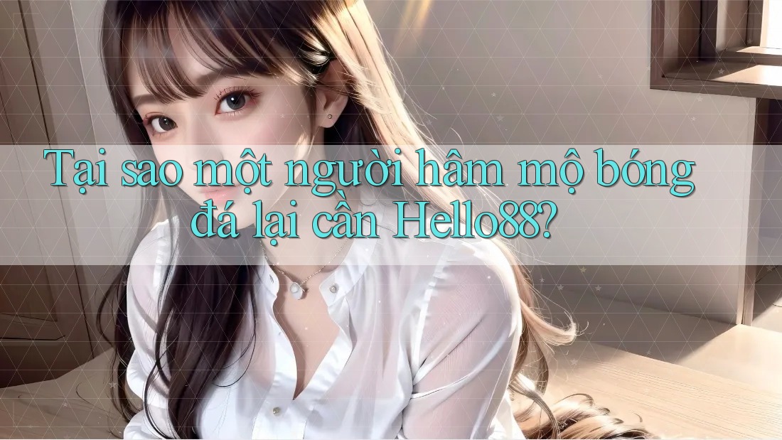 Tại sao một người hâm mộ bóng đá lại cần Hello88?