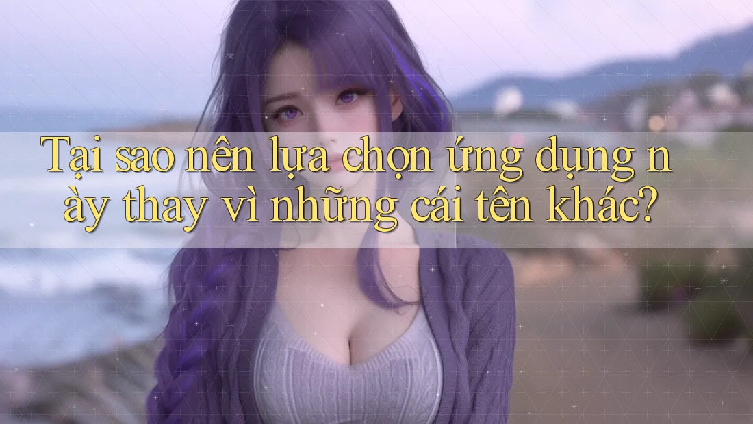 Tại sao nên lựa chọn ứng dụng này thay vì những cái tên khác?