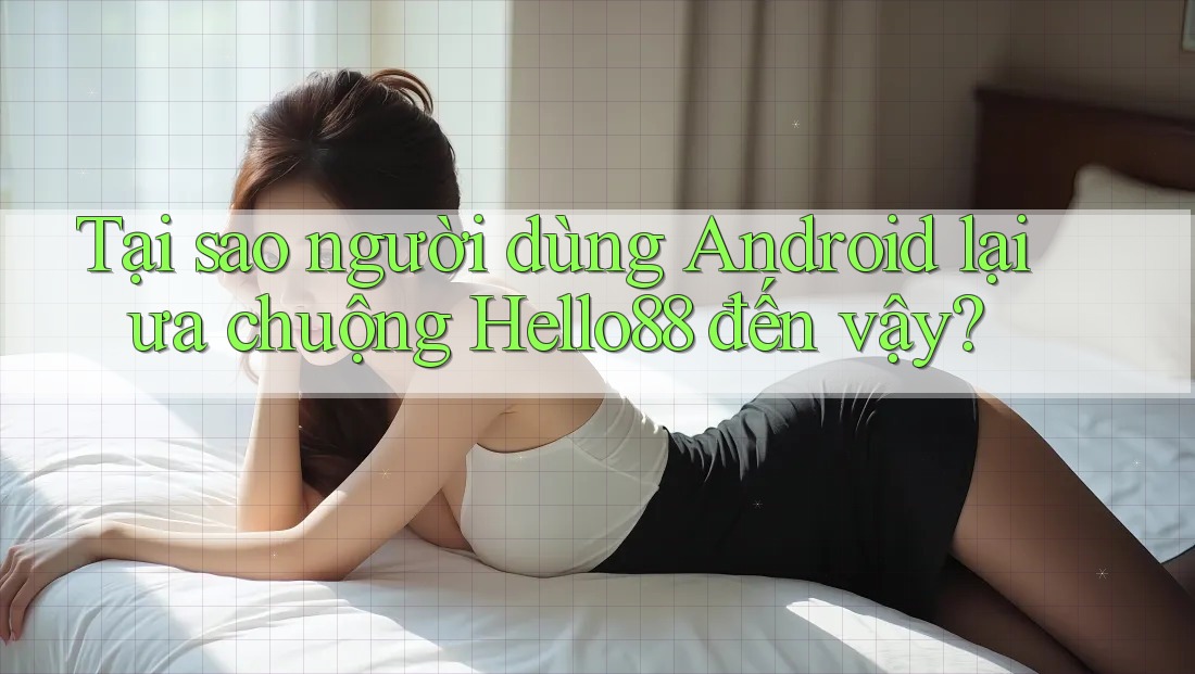 Tại sao người dùng Android lại ưa chuộng Hello88 đến vậy?