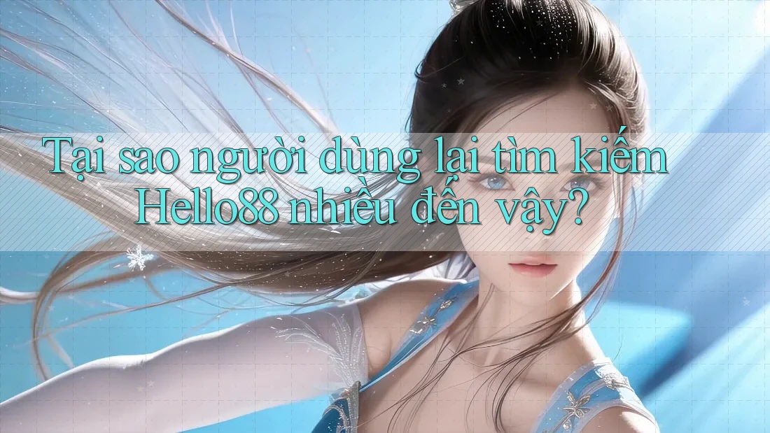 Tại sao người dùng lại tìm kiếm Hello88 nhiều đến vậy?
