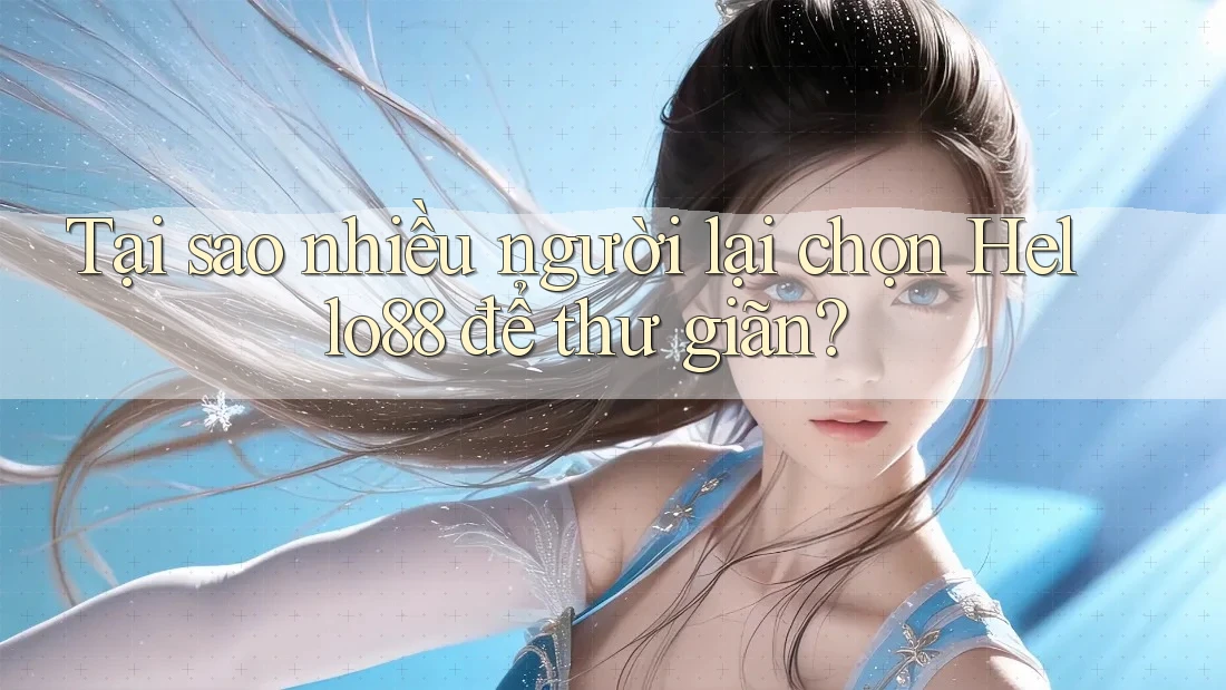 Tại sao nhiều người lại chọn Hello88 để thư giãn?