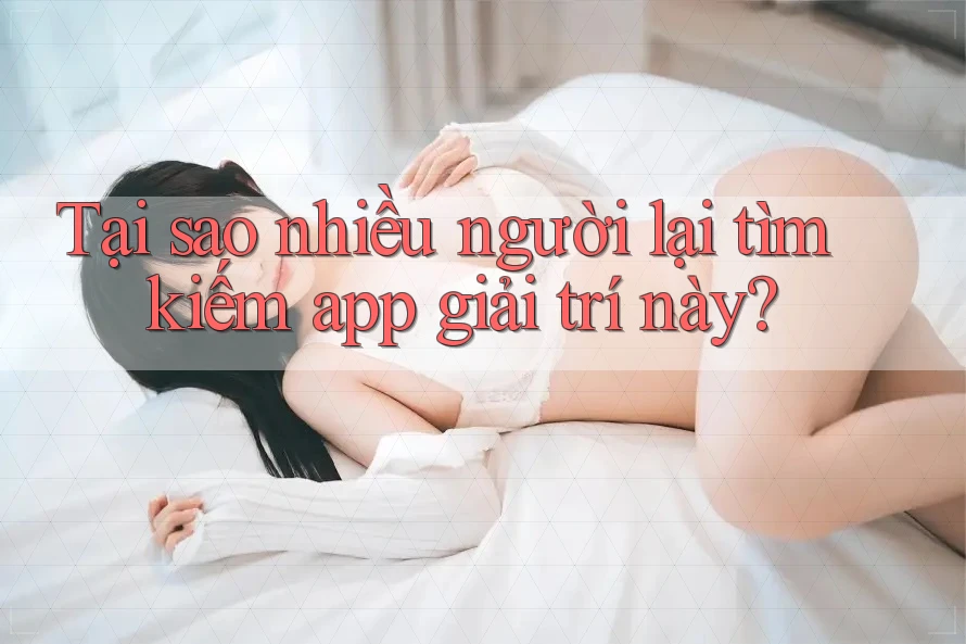 Tại sao nhiều người lại tìm kiếm app giải trí này?