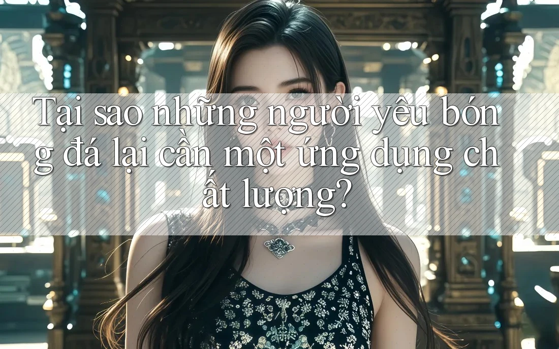 Tại sao những người yêu bóng đá lại cần một ứng dụng chất lượng?