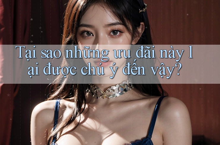 Tại sao những ưu đãi này lại được chú ý đến vậy?