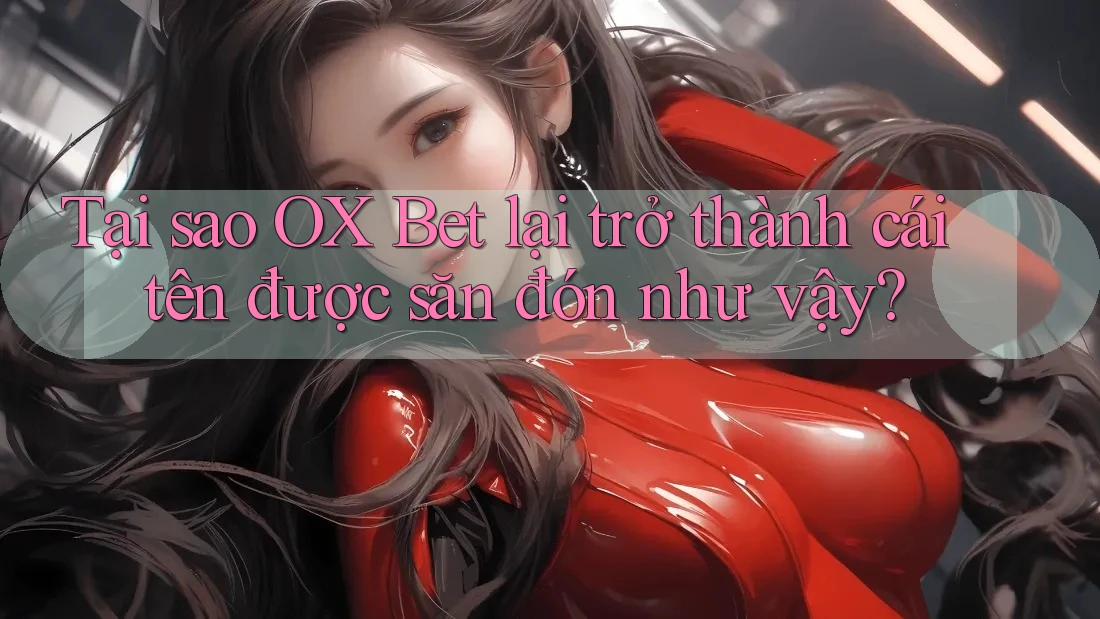 Tại sao OX Bet lại trở thành cái tên được săn đón như vậy?